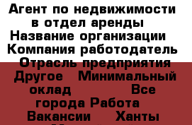 Агент по недвижимости в отдел аренды › Название организации ­ Компания-работодатель › Отрасль предприятия ­ Другое › Минимальный оклад ­ 30 000 - Все города Работа » Вакансии   . Ханты-Мансийский,Нефтеюганск г.